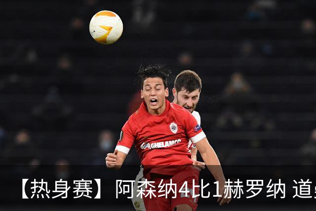 【热身赛】阿森纳4比1赫罗纳 道曼传射新援边锋建功