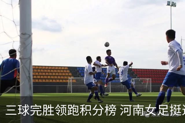 三球完胜领跑积分榜 河南女足挺进争冠组
