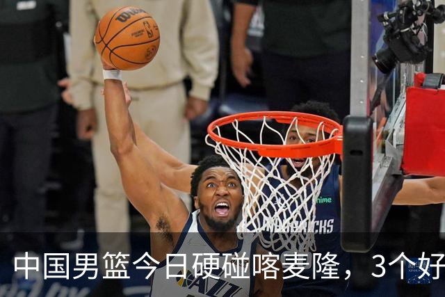 中国男篮今日硬碰喀麦隆，3个好消息1个坏消息，郭士强迎强援