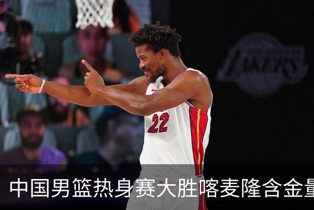 中国男篮热身赛大胜喀麦隆含金量不足