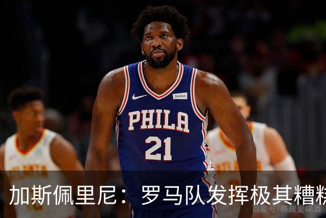 加斯佩里尼：罗马队发挥极其糟糕，我们依旧需要继续补强