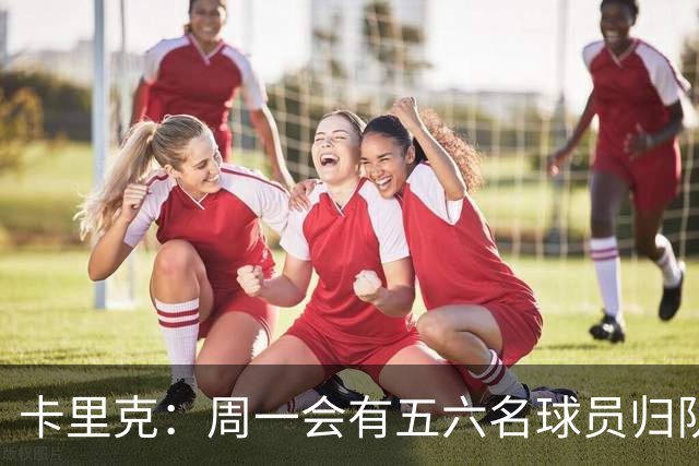 卡里克：周一会有五六名球员归队；不认为今天表现会达到完美