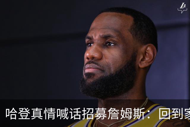 哈登真情喊话招募詹姆斯：回到家乡，完成生涯完美收尾！