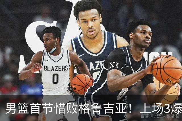 男篮首节惜败格鲁吉亚！上场3爆点全铁，没胡金秋赵继伟还是不行