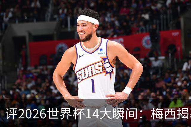评2026世界杯14大瞬间：梅西揭幕戴帽 苏格兰攻占波士顿