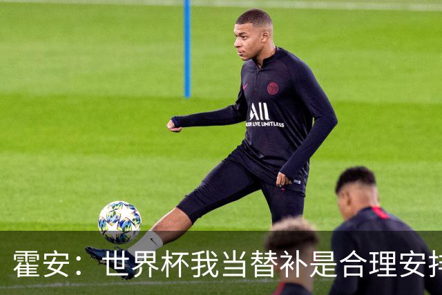 霍安：世界杯我当替补是合理安排；不应由我评估是否签小蜘蛛