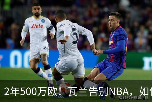 2年500万欧！瓦兰告别NBA，如何评价他的14年生涯？