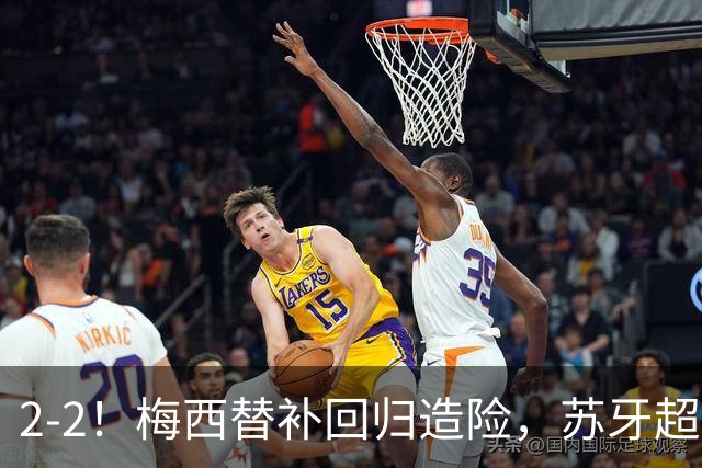 2-2！梅西替补回归造险，苏牙超级吊射+卡塞米罗乌龙，迈阿密国际惨遭逼平