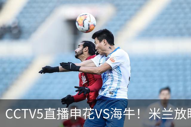 CCTV5直播申花VS海牛！米兰放眼津门虎+德比大战，司机再不晋级还要脸吗？