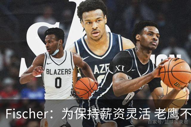 Fischer：为保持薪资灵活 老鹰不急于跟多尔特提前续约