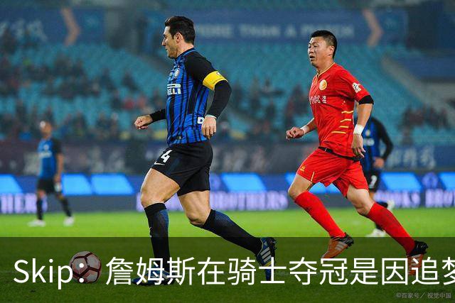 Skip：詹姆斯在骑士夺冠是因追梦失去理智&欧文抢七大心脏进球